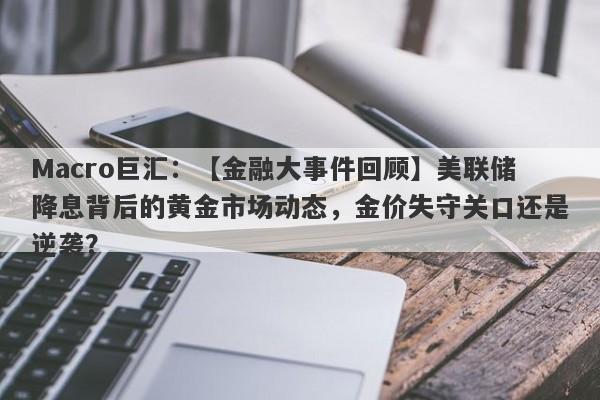 Macro巨汇：【金融大事件回顾】美联储降息背后的黄金市场动态，金价失守关口还是逆袭？-第1张图片-Macro Markets巨汇