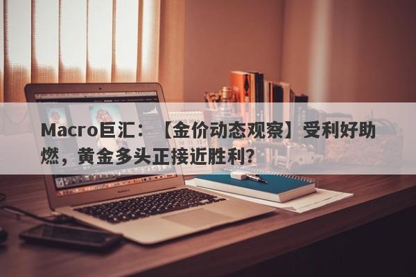 Macro巨汇：【金价动态观察】受利好助燃，黄金多头正接近胜利？-第1张图片-Macro Markets巨汇