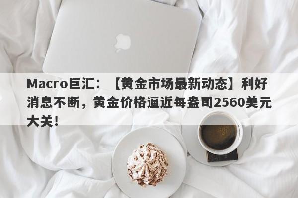 Macro巨汇：【黄金市场最新动态】利好消息不断，黄金价格逼近每盎司2560美元大关！-第1张图片-Macro Markets巨汇