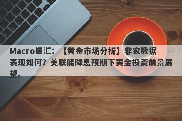 Macro巨汇：【黄金市场分析】非农数据表现如何？美联储降息预期下黄金投资前景展望。-第1张图片-Macro Markets巨汇