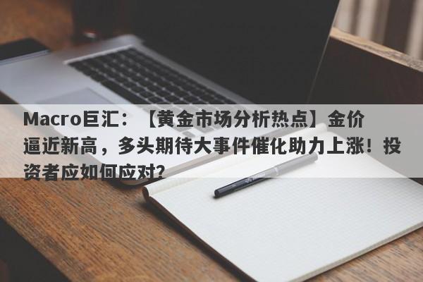 Macro巨汇：【黄金市场分析热点】金价逼近新高，多头期待大事件催化助力上涨！投资者应如何应对？-第1张图片-Macro Markets巨汇