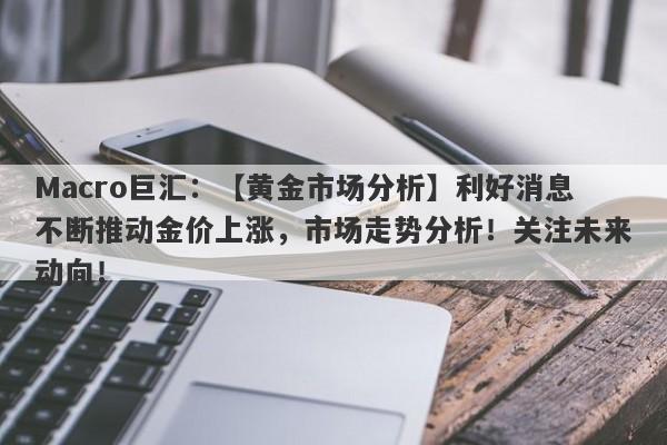 Macro巨汇：【黄金市场分析】利好消息不断推动金价上涨，市场走势分析！关注未来动向！-第1张图片-Macro Markets巨汇