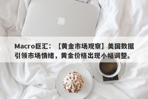 Macro巨汇：【黄金市场观察】美国数据引领市场情绪，黄金价格出现小幅调整。-第1张图片-Macro Markets巨汇