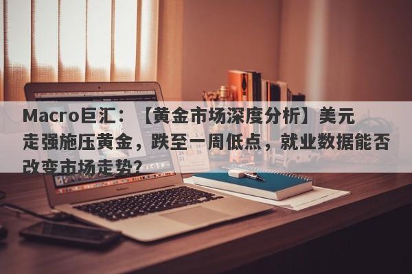 Macro巨汇：【黄金市场深度分析】美元走强施压黄金，跌至一周低点，就业数据能否改变市场走势？-第1张图片-Macro Markets巨汇