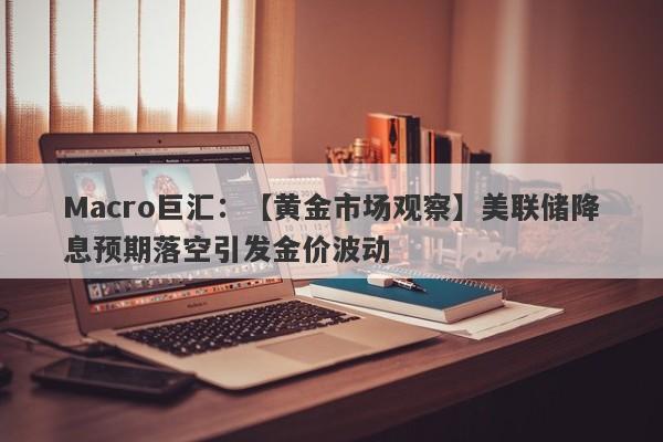 Macro巨汇：【黄金市场观察】美联储降息预期落空引发金价波动-第1张图片-Macro Markets巨汇