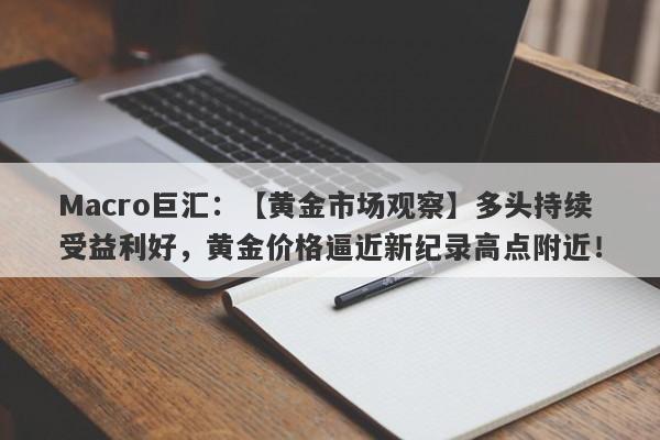 Macro巨汇：【黄金市场观察】多头持续受益利好，黄金价格逼近新纪录高点附近！-第1张图片-Macro Markets巨汇