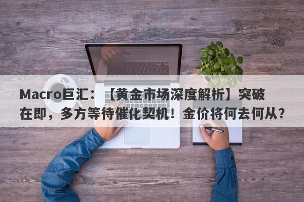 Macro巨汇：【黄金市场深度解析】突破在即，多方等待催化契机！金价将何去何从？-第1张图片-Macro Markets巨汇