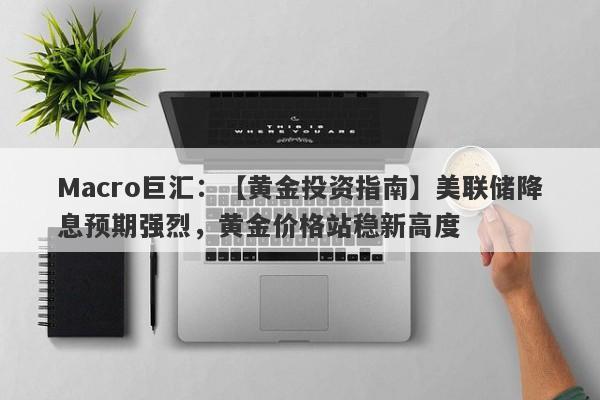 Macro巨汇：【黄金投资指南】美联储降息预期强烈，黄金价格站稳新高度-第1张图片-Macro Markets巨汇