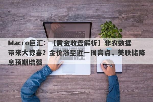 Macro巨汇：【黄金收盘解析】非农数据带来大惊喜？金价涨至近一周高点，美联储降息预期增强-第1张图片-Macro Markets巨汇