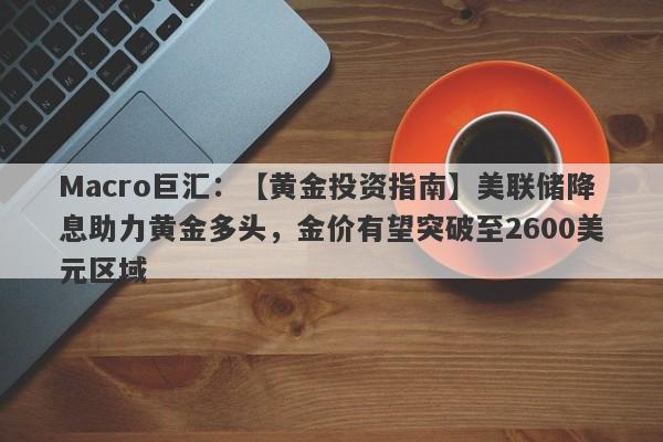 Macro巨汇：【黄金投资指南】美联储降息助力黄金多头，金价有望突破至2600美元区域-第1张图片-Macro Markets巨汇