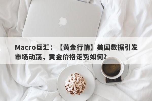 Macro巨汇：【黄金行情】美国数据引发市场动荡，黄金价格走势如何？-第1张图片-Macro Markets巨汇