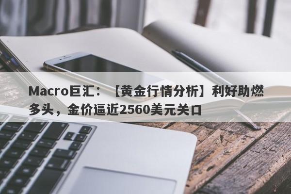 Macro巨汇：【黄金行情分析】利好助燃多头，金价逼近2560美元关口-第1张图片-Macro Markets巨汇