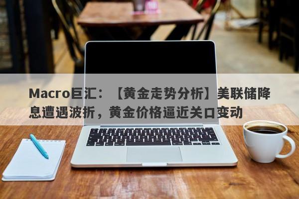 Macro巨汇：【黄金走势分析】美联储降息遭遇波折，黄金价格逼近关口变动-第1张图片-Macro Markets巨汇