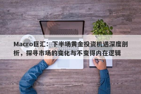 Macro巨汇：下半场黄金投资机遇深度剖析，探寻市场的变化与不变得内在逻辑-第1张图片-Macro Markets巨汇