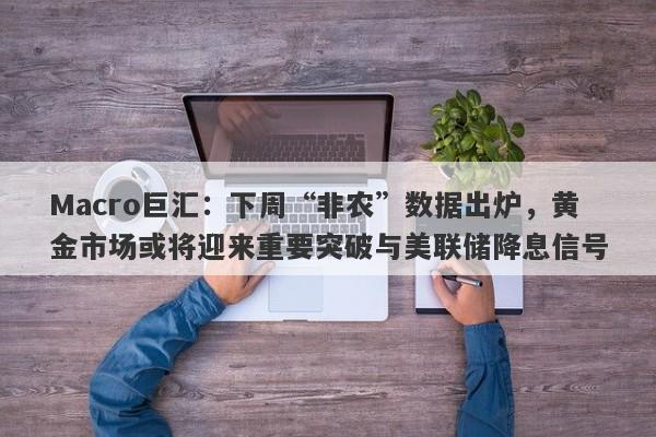 Macro巨汇：下周“非农”数据出炉，黄金市场或将迎来重要突破与美联储降息信号-第1张图片-Macro Markets巨汇