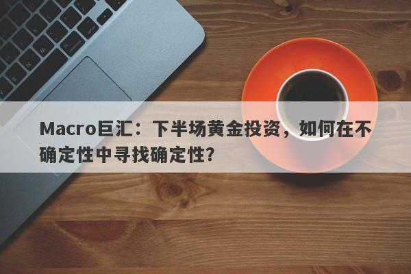 Macro巨汇：下半场黄金投资，如何在不确定性中寻找确定性？-第1张图片-Macro Markets巨汇