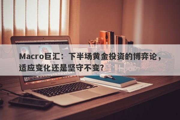 Macro巨汇：下半场黄金投资的博弈论，适应变化还是坚守不变？-第1张图片-Macro Markets巨汇