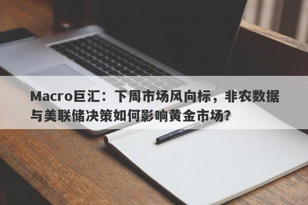 Macro巨汇：下周市场风向标，非农数据与美联储决策如何影响黄金市场？-第1张图片-Macro Markets巨汇