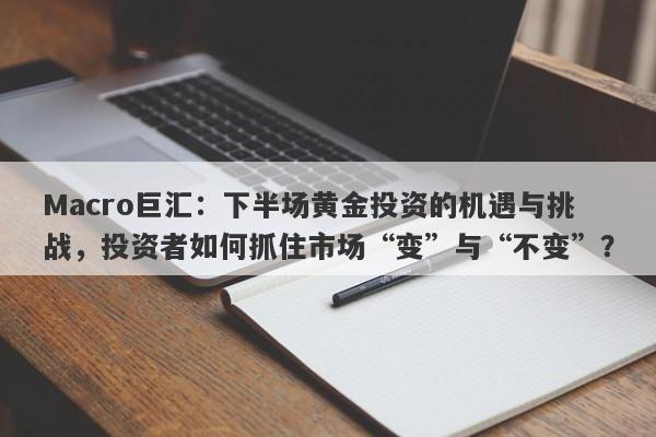 Macro巨汇：下半场黄金投资的机遇与挑战，投资者如何抓住市场“变”与“不变”？-第1张图片-Macro Markets巨汇