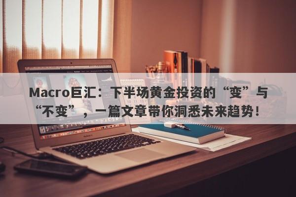 Macro巨汇：下半场黄金投资的“变”与“不变”，一篇文章带你洞悉未来趋势！-第1张图片-Macro Markets巨汇