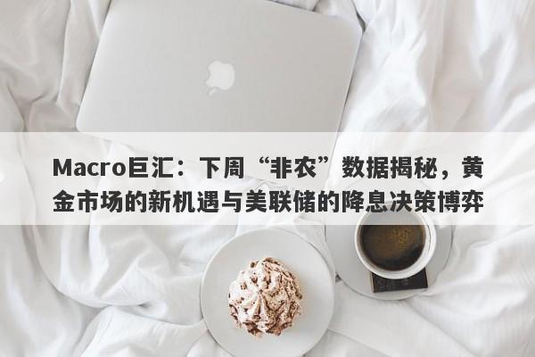 Macro巨汇：下周“非农”数据揭秘，黄金市场的新机遇与美联储的降息决策博弈-第1张图片-Macro Markets巨汇