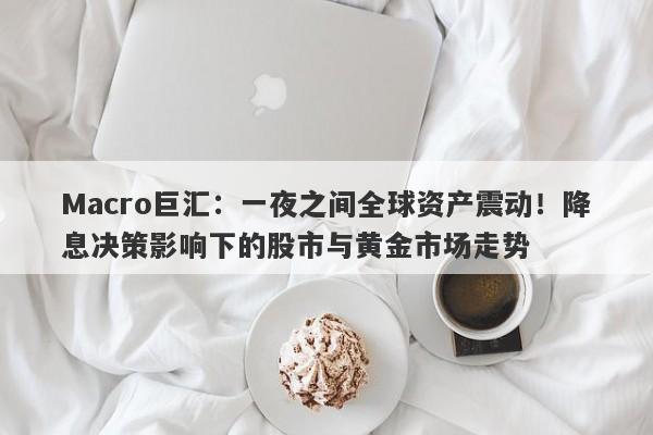 Macro巨汇：一夜之间全球资产震动！降息决策影响下的股市与黄金市场走势-第1张图片-Macro Markets巨汇