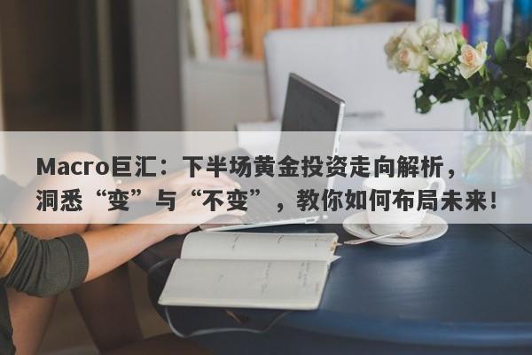 Macro巨汇：下半场黄金投资走向解析，洞悉“变”与“不变”，教你如何布局未来！-第1张图片-Macro Markets巨汇