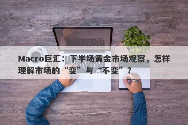 Macro巨汇：下半场黄金市场观察，怎样理解市场的“变”与“不变”？-第1张图片-Macro Markets巨汇