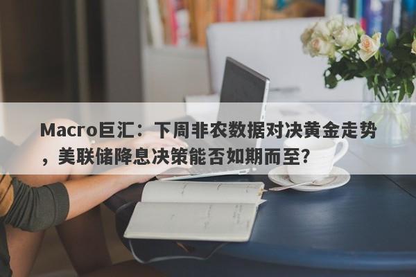 Macro巨汇：下周非农数据对决黄金走势，美联储降息决策能否如期而至？-第1张图片-Macro Markets巨汇