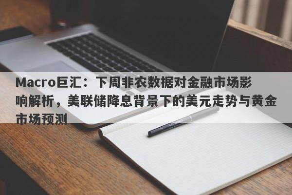 Macro巨汇：下周非农数据对金融市场影响解析，美联储降息背景下的美元走势与黄金市场预测-第1张图片-Macro Markets巨汇