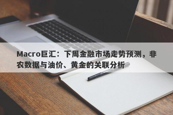 Macro巨汇：下周金融市场走势预测，非农数据与油价、黄金的关联分析-第1张图片-Macro Markets巨汇