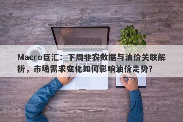 Macro巨汇：下周非农数据与油价关联解析，市场需求变化如何影响油价走势？-第1张图片-Macro Markets巨汇