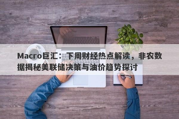 Macro巨汇：下周财经热点解读，非农数据揭秘美联储决策与油价趋势探讨-第1张图片-Macro Markets巨汇