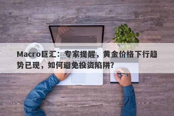 Macro巨汇：专家提醒，黄金价格下行趋势已现，如何避免投资陷阱？-第1张图片-Macro Markets巨汇