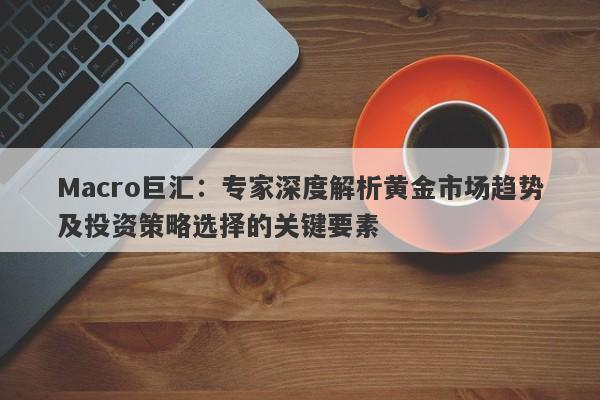 Macro巨汇：专家深度解析黄金市场趋势及投资策略选择的关键要素-第1张图片-Macro Markets巨汇