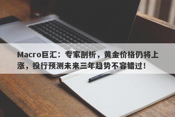 Macro巨汇：专家剖析，黄金价格仍将上涨，投行预测未来三年趋势不容错过！-第1张图片-Macro Markets巨汇