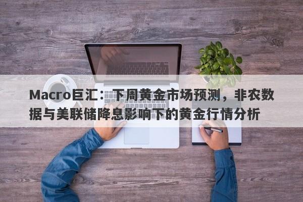 Macro巨汇：下周黄金市场预测，非农数据与美联储降息影响下的黄金行情分析-第1张图片-Macro Markets巨汇