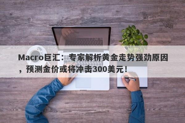 Macro巨汇：专家解析黄金走势强劲原因，预测金价或将冲击300美元！-第1张图片-Macro Markets巨汇