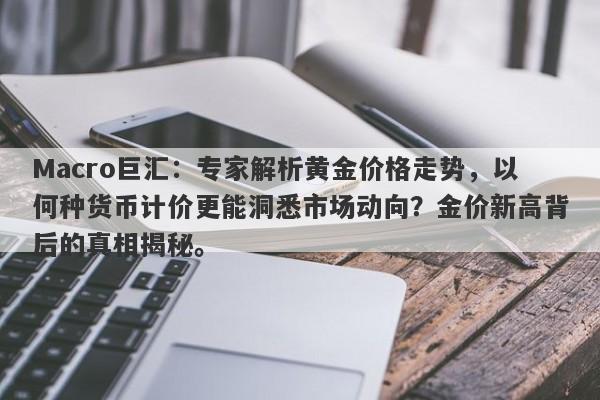 Macro巨汇：专家解析黄金价格走势，以何种货币计价更能洞悉市场动向？金价新高背后的真相揭秘。-第1张图片-Macro Markets巨汇