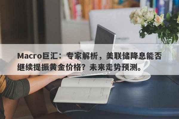 Macro巨汇：专家解析，美联储降息能否继续提振黄金价格？未来走势预测。-第1张图片-Macro Markets巨汇