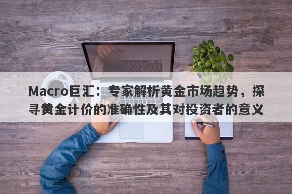 Macro巨汇：专家解析黄金市场趋势，探寻黄金计价的准确性及其对投资者的意义-第1张图片-Macro Markets巨汇