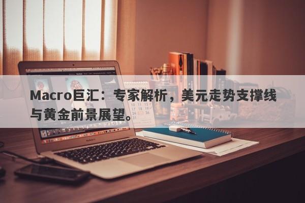 Macro巨汇：专家解析，美元走势支撑线与黄金前景展望。-第1张图片-Macro Markets巨汇