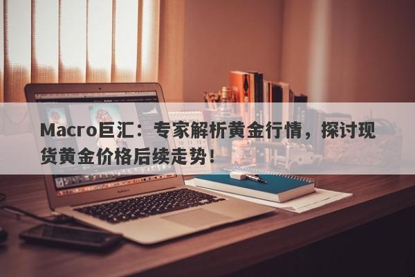 Macro巨汇：专家解析黄金行情，探讨现货黄金价格后续走势！-第1张图片-Macro Markets巨汇