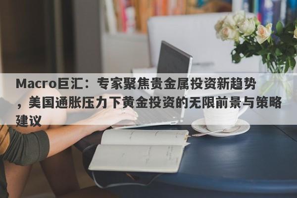 Macro巨汇：专家聚焦贵金属投资新趋势，美国通胀压力下黄金投资的无限前景与策略建议-第1张图片-Macro Markets巨汇