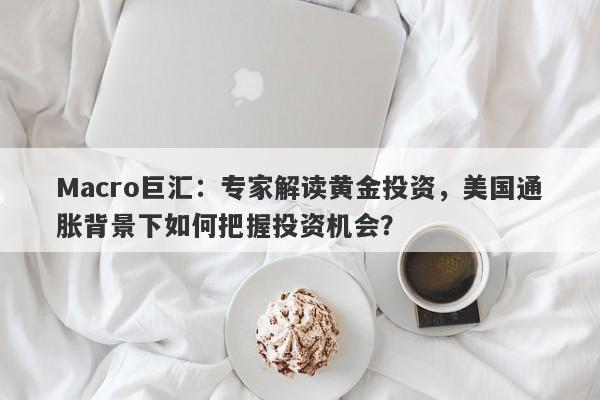 Macro巨汇：专家解读黄金投资，美国通胀背景下如何把握投资机会？-第1张图片-Macro Markets巨汇