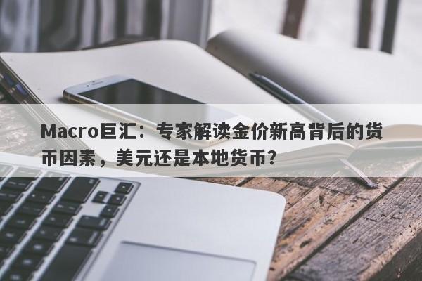 Macro巨汇：专家解读金价新高背后的货币因素，美元还是本地货币？-第1张图片-Macro Markets巨汇