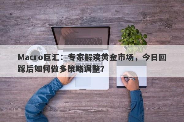 Macro巨汇：专家解读黄金市场，今日回踩后如何做多策略调整？-第1张图片-Macro Markets巨汇