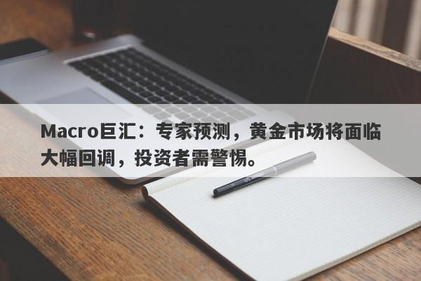 Macro巨汇：专家预测，黄金市场将面临大幅回调，投资者需警惕。-第1张图片-Macro Markets巨汇