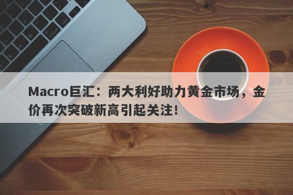 Macro巨汇：两大利好助力黄金市场，金价再次突破新高引起关注！-第1张图片-Macro Markets巨汇