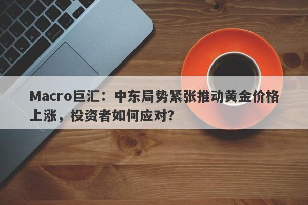 Macro巨汇：中东局势紧张推动黄金价格上涨，投资者如何应对？-第1张图片-Macro Markets巨汇